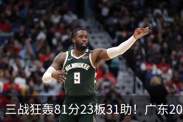 三战狂轰81分23板31助！广东20岁天才后卫疯狂崛起，他能成下一个徐杰吗？